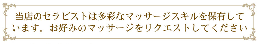 当店のセラピストは多彩なマッサージスキルを保有しています。お好みのマッサージをリクエストしてください