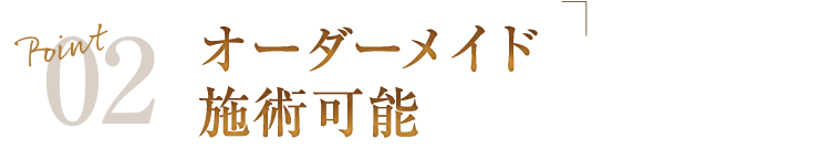 Point02　オーダーメイド施術可能