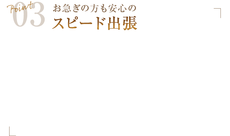 Point03　お急ぎの方も安心のスピード出張