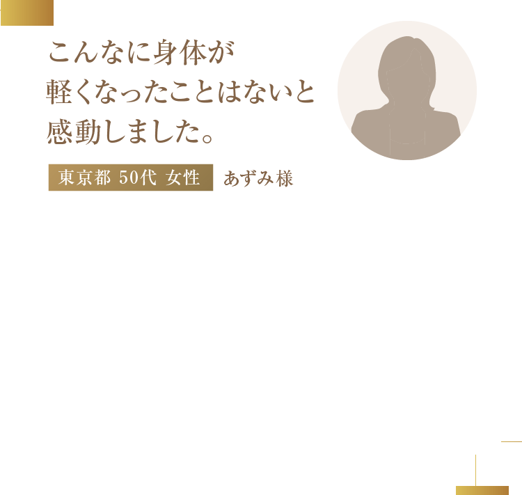 こんなに身体が軽くなったことはないと感動しました。